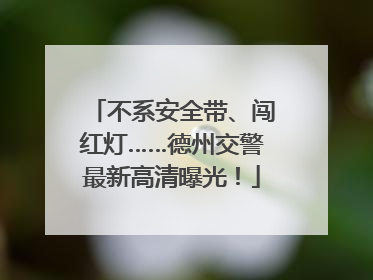 不系安全带、闯红灯……德州交警最新高清曝光！